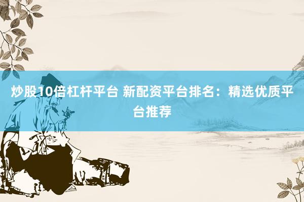 炒股10倍杠桿平臺 新配資平臺排名：精選優(yōu)質(zhì)平臺推薦