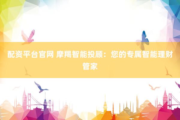 配資平臺官網(wǎng) 摩羯智能投顧：您的專屬智能理財(cái)管家
