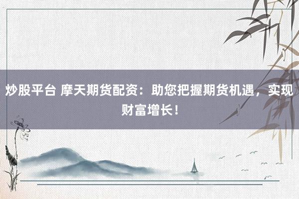 炒股平臺 摩天期貨配資：助您把握期貨機(jī)遇，實現(xiàn)財富增長！