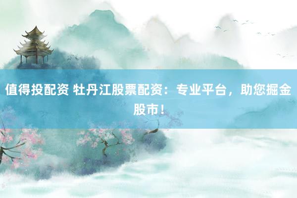 值得投配資 牡丹江股票配資：專業(yè)平臺，助您掘金股市！