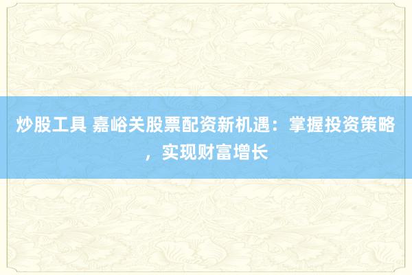 炒股工具 嘉峪關(guān)股票配資新機(jī)遇：掌握投資策略，實現(xiàn)財富增長