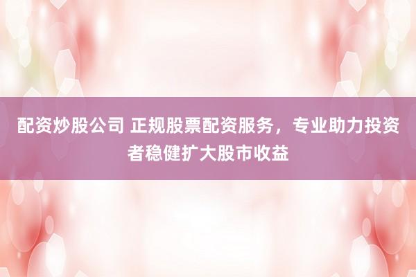 配資炒股公司 正規(guī)股票配資服務(wù)，專業(yè)助力投資者穩(wěn)健擴(kuò)大股市收益