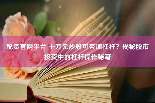 配資官網(wǎng)平臺 十萬元炒股可否加杠桿？揭秘股市投資中的杠桿操作秘籍