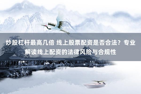 炒股杠桿最高幾倍 線上股票配資是否合法？專業(yè)解讀線上配資的法律風(fēng)險(xiǎn)與合規(guī)性