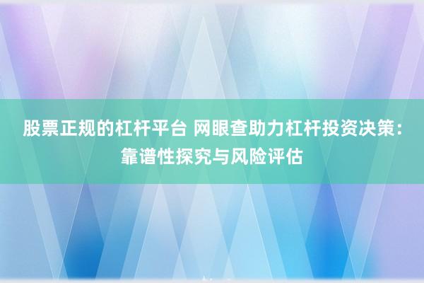 股票正規(guī)的杠桿平臺 網(wǎng)眼查助力杠桿投資決策：靠譜性探究與風(fēng)險評估