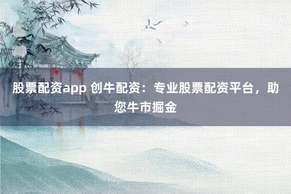 股票配資app 創(chuàng)牛配資：專業(yè)股票配資平臺，助您牛市掘金