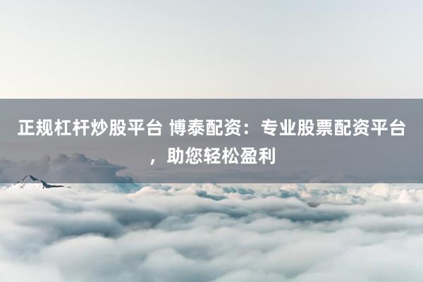 正規(guī)杠桿炒股平臺(tái) 博泰配資：專業(yè)股票配資平臺(tái)，助您輕松盈利