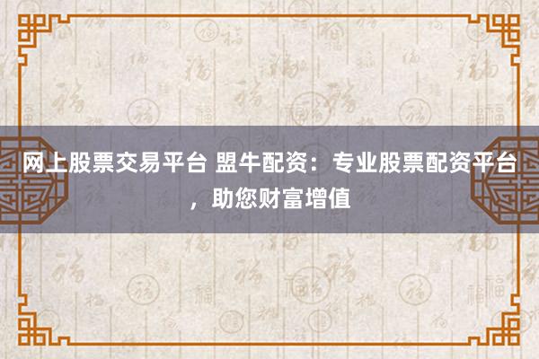 網(wǎng)上股票交易平臺 盟牛配資：專業(yè)股票配資平臺，助您財(cái)富增值