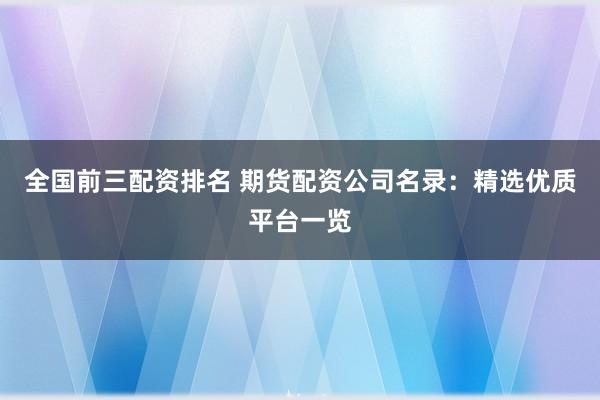 全國前三配資排名 期貨配資公司名錄：精選優(yōu)質(zhì)平臺一覽