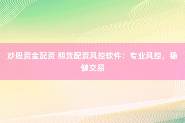 炒股資金配資 期貨配資風(fēng)控軟件：專業(yè)風(fēng)控，穩(wěn)健交易