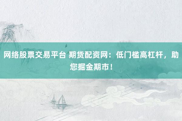 網(wǎng)絡(luò)股票交易平臺(tái) 期貨配資網(wǎng)：低門(mén)檻高杠桿，助您掘金期市！