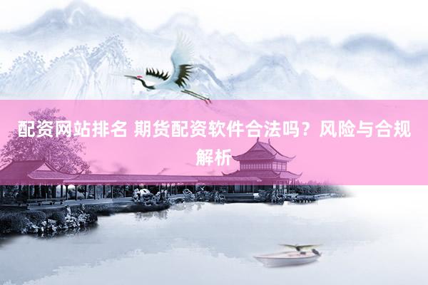 配資網(wǎng)站排名 期貨配資軟件合法嗎？風(fēng)險(xiǎn)與合規(guī)解析
