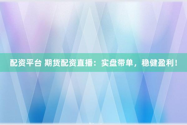 配資平臺(tái) 期貨配資直播：實(shí)盤(pán)帶單，穩(wěn)健盈利！