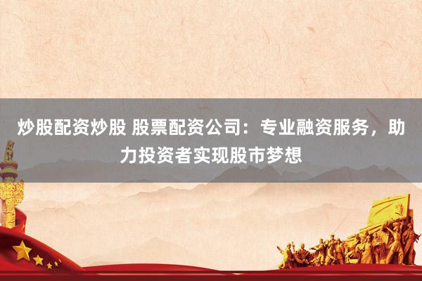 炒股配資炒股 股票配資公司：專業(yè)融資服務(wù)，助力投資者實(shí)現(xiàn)股市夢(mèng)想