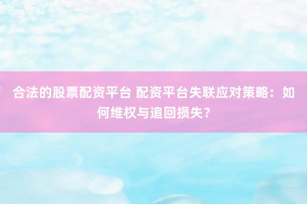 合法的股票配資平臺(tái) 配資平臺(tái)失聯(lián)應(yīng)對(duì)策略：如何維權(quán)與追回?fù)p失？