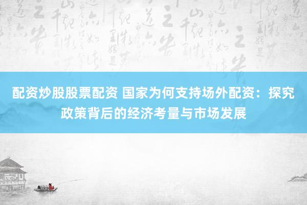 配資炒股股票配資 國家為何支持場外配資：探究政策背后的經(jīng)濟考量與市場發(fā)展