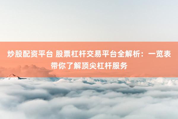 炒股配資平臺 股票杠桿交易平臺全解析：一覽表帶你了解頂尖杠桿服務(wù)