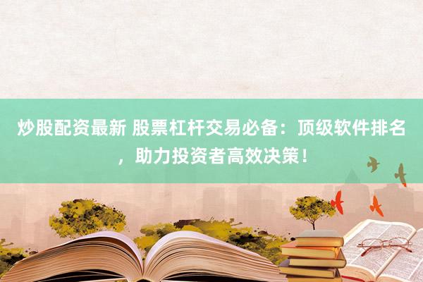 炒股配資最新 股票杠桿交易必備：頂級(jí)軟件排名，助力投資者高效決策！