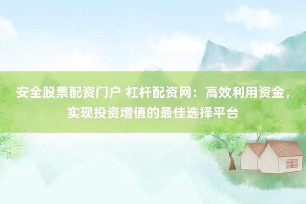 安全股票配資門戶 杠桿配資網(wǎng)：高效利用資金，實現(xiàn)投資增值的最佳選擇平臺
