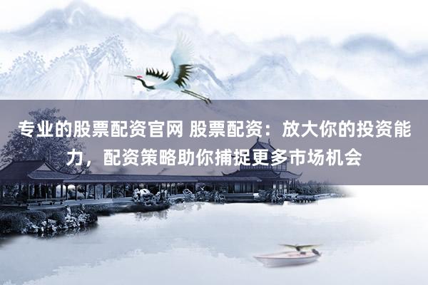 專業(yè)的股票配資官網(wǎng) 股票配資：放大你的投資能力，配資策略助你捕捉更多市場機(jī)會