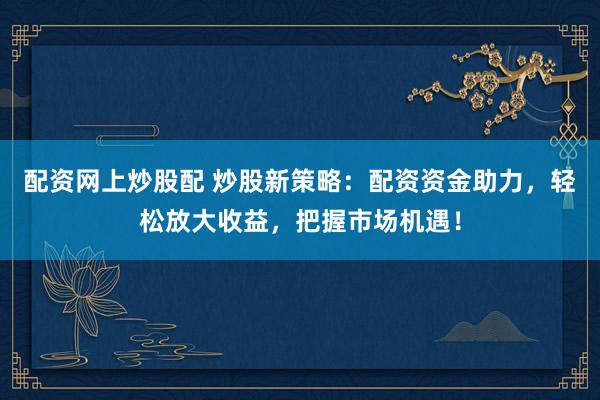 配資網(wǎng)上炒股配 炒股新策略：配資資金助力，輕松放大收益，把握市場機(jī)遇！