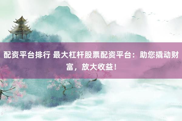 配資平臺(tái)排行 最大杠桿股票配資平臺(tái)：助您撬動(dòng)財(cái)富，放大收益！