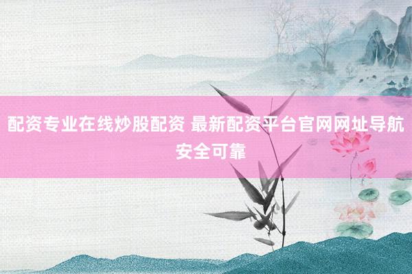 配資專業(yè)在線炒股配資 最新配資平臺官網(wǎng)網(wǎng)址導航  安全可靠