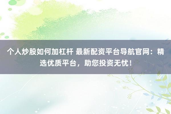 個(gè)人炒股如何加杠桿 最新配資平臺(tái)導(dǎo)航官網(wǎng)：精選優(yōu)質(zhì)平臺(tái)，助您投資無(wú)憂(yōu)！