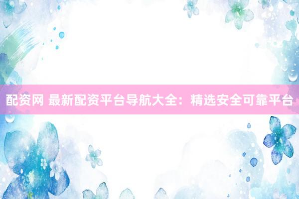 配資網(wǎng) 最新配資平臺導航大全：精選安全可靠平臺