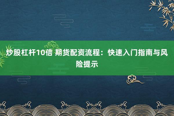 炒股杠桿10倍 期貨配資流程：快速入門(mén)指南與風(fēng)險(xiǎn)提示