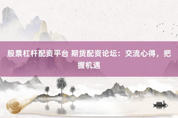 股票杠桿配資平臺 期貨配資論壇：交流心得，把握機(jī)遇