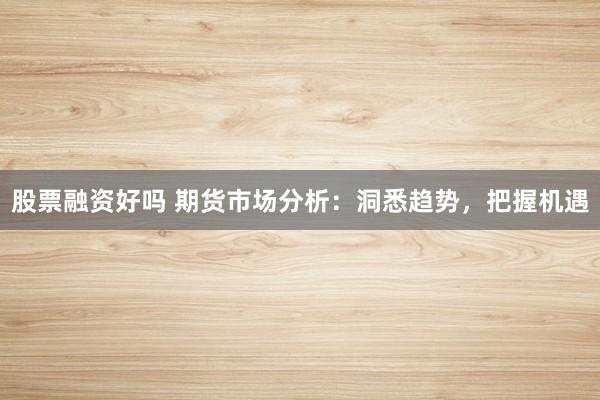 股票融資好嗎 期貨市場(chǎng)分析：洞悉趨勢(shì)，把握機(jī)遇