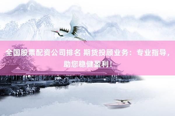 全國(guó)股票配資公司排名 期貨投顧業(yè)務(wù)：專(zhuān)業(yè)指導(dǎo)，助您穩(wěn)健盈利！