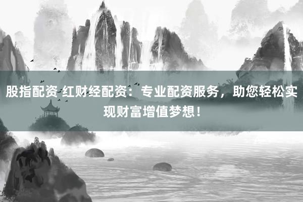 股指配資 紅財經(jīng)配資：專業(yè)配資服務(wù)，助您輕松實現(xiàn)財富增值夢想！
