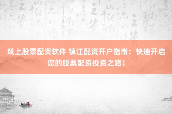 線上股票配資軟件 鎮(zhèn)江配資開戶指南：快速開啟您的股票配資投資之路！