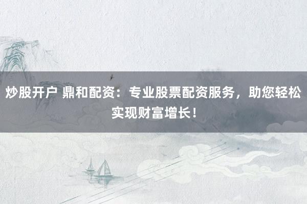 炒股開戶 鼎和配資：專業(yè)股票配資服務(wù)，助您輕松實現(xiàn)財富增長！