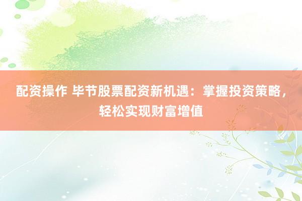 配資操作 畢節(jié)股票配資新機(jī)遇：掌握投資策略，輕松實(shí)現(xiàn)財(cái)富增值