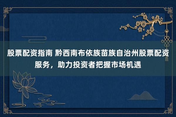 股票配資指南 黔西南布依族苗族自治州股票配資服務(wù)，助力投資者把握市場(chǎng)機(jī)遇