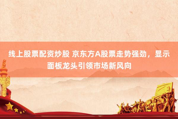 線上股票配資炒股 京東方A股票走勢強勁，顯示面板龍頭引領市場新風向