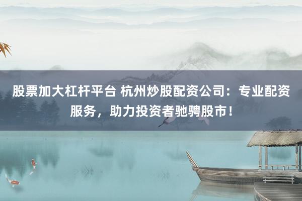 股票加大杠桿平臺 杭州炒股配資公司：專業(yè)配資服務(wù)，助力投資者馳騁股市！