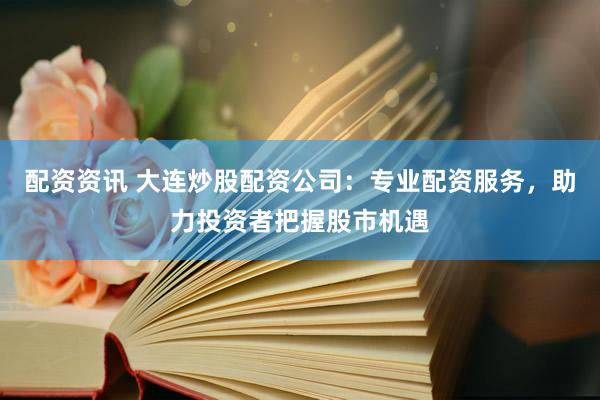 配資資訊 大連炒股配資公司：專業(yè)配資服務(wù)，助力投資者把握股市機(jī)遇