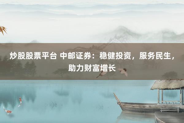 炒股股票平臺(tái) 中郵證券：穩(wěn)健投資，服務(wù)民生，助力財(cái)富增長(zhǎng)