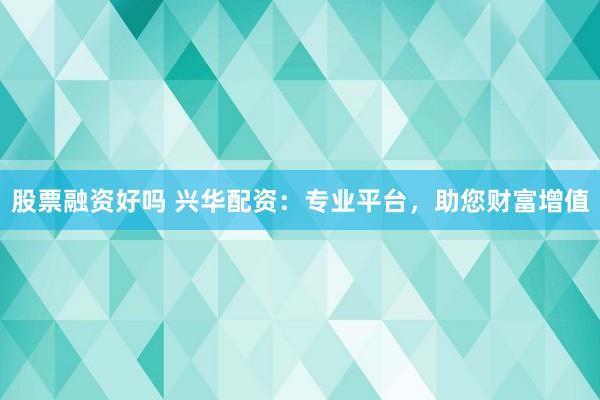 股票融資好嗎 興華配資：專業(yè)平臺(tái)，助您財(cái)富增值