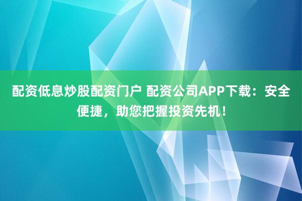 配資低息炒股配資門戶 配資公司APP下載：安全便捷，助您把握投資先機！