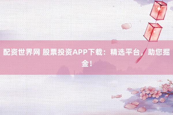 配資世界網(wǎng) 股票投資APP下載：精選平臺，助您掘金！