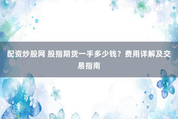 配資炒股網(wǎng) 股指期貨一手多少錢？費(fèi)用詳解及交易指南