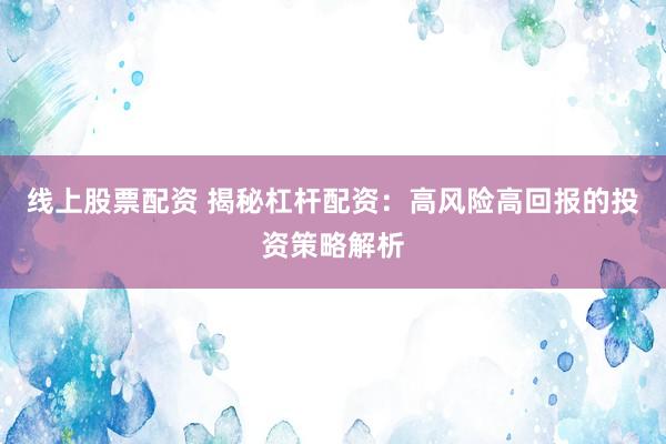 線上股票配資 揭秘杠桿配資：高風(fēng)險高回報的投資策略解析