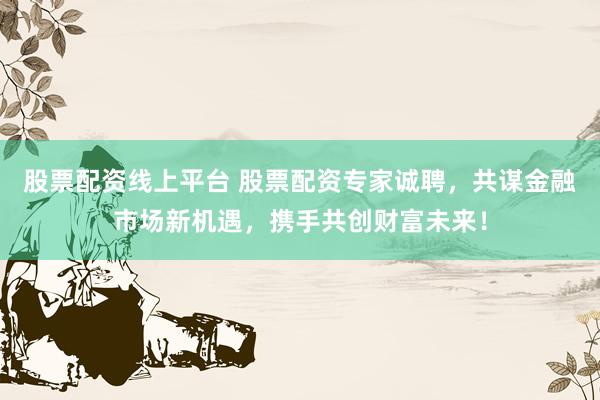 股票配資線上平臺 股票配資專家誠聘，共謀金融市場新機(jī)遇，攜手共創(chuàng)財富未來！