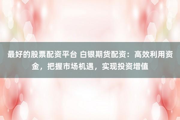 最好的股票配資平臺 白銀期貨配資：高效利用資金，把握市場機遇，實現(xiàn)投資增值