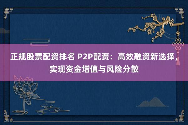 正規(guī)股票配資排名 P2P配資：高效融資新選擇，實現(xiàn)資金增值與風險分散